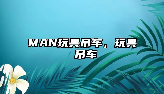 MAN玩具吊車，玩具 吊車