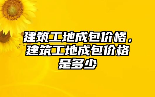 建筑工地成包價格，建筑工地成包價格是多少