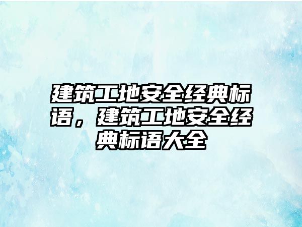 建筑工地安全經(jīng)典標語，建筑工地安全經(jīng)典標語大全