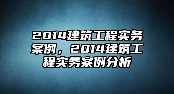 2014建筑工程實務(wù)案例，2014建筑工程實務(wù)案例分析