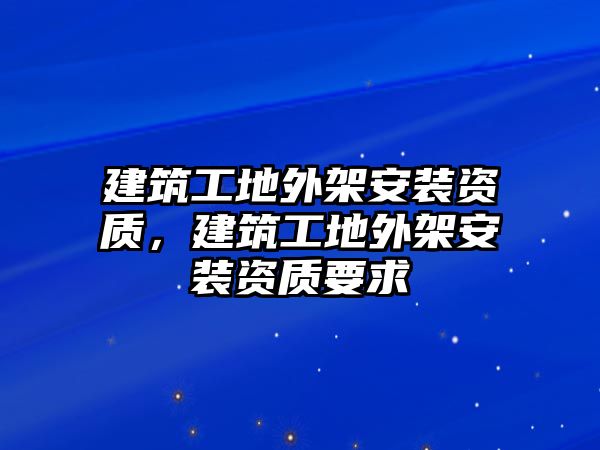 建筑工地外架安裝資質(zhì)，建筑工地外架安裝資質(zhì)要求