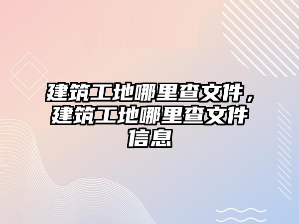 建筑工地哪里查文件，建筑工地哪里查文件信息