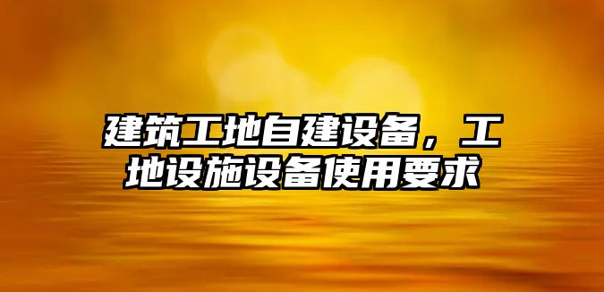 建筑工地自建設備，工地設施設備使用要求