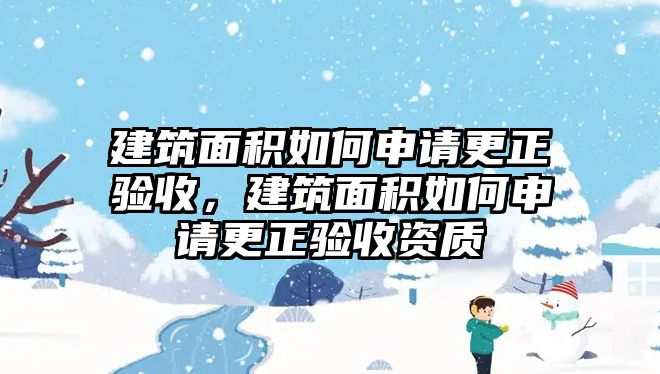 建筑面積如何申請(qǐng)更正驗(yàn)收，建筑面積如何申請(qǐng)更正驗(yàn)收資質(zhì)