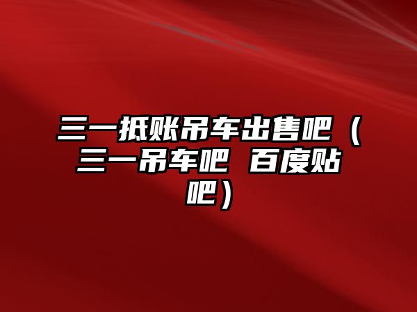 三一抵賬吊車出售吧（三一吊車吧 百度貼吧）