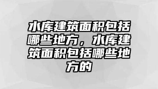 水庫建筑面積包括哪些地方，水庫建筑面積包括哪些地方的