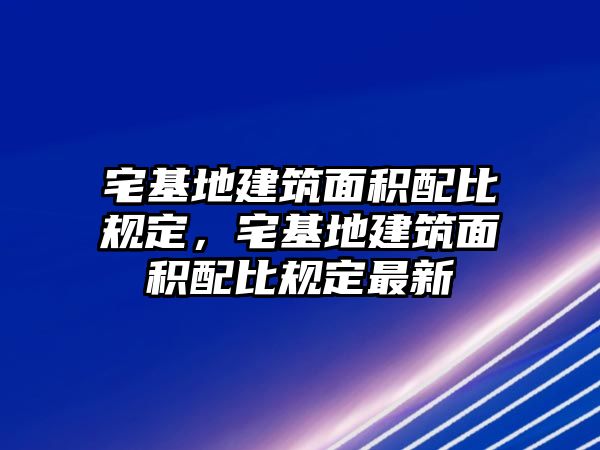 宅基地建筑面積配比規(guī)定，宅基地建筑面積配比規(guī)定最新