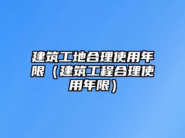 建筑工地合理使用年限（建筑工程合理使用年限）