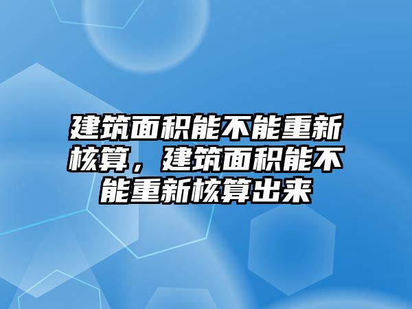 建筑面積能不能重新核算，建筑面積能不能重新核算出來