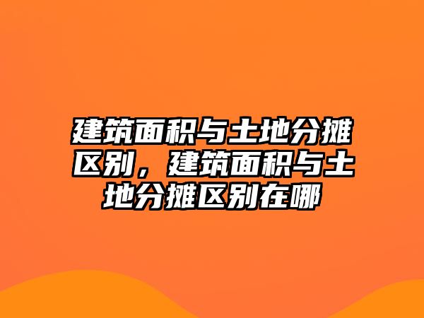 建筑面積與土地分?jǐn)倕^(qū)別，建筑面積與土地分?jǐn)倕^(qū)別在哪