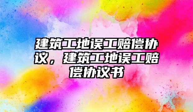 建筑工地誤工賠償協(xié)議，建筑工地誤工賠償協(xié)議書