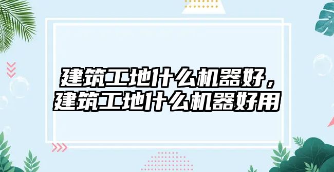 建筑工地什么機器好，建筑工地什么機器好用