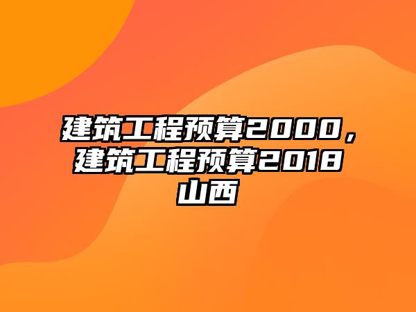 建筑工程預(yù)算2000，建筑工程預(yù)算2018山西