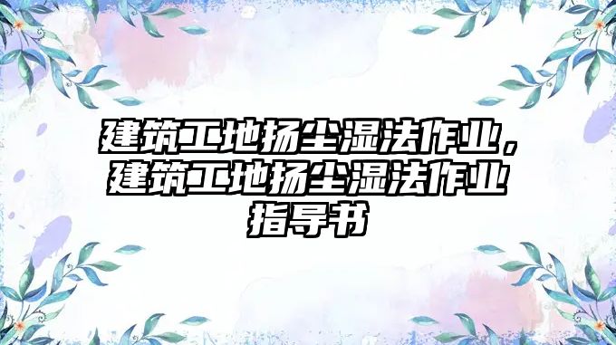 建筑工地?fù)P塵濕法作業(yè)，建筑工地?fù)P塵濕法作業(yè)指導(dǎo)書(shū)