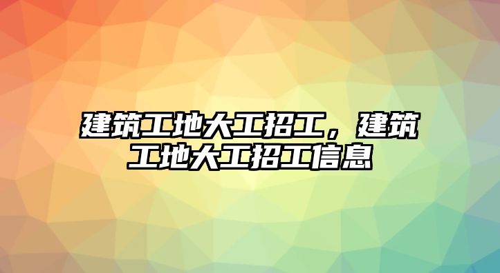 建筑工地大工招工，建筑工地大工招工信息