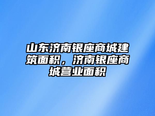 山東濟南銀座商城建筑面積，濟南銀座商城營業(yè)面積