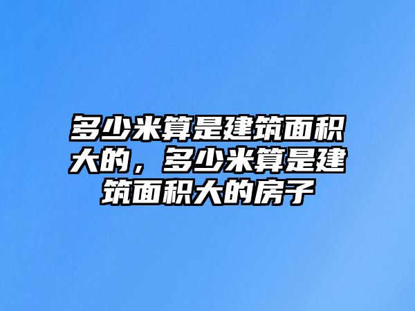 多少米算是建筑面積大的，多少米算是建筑面積大的房子