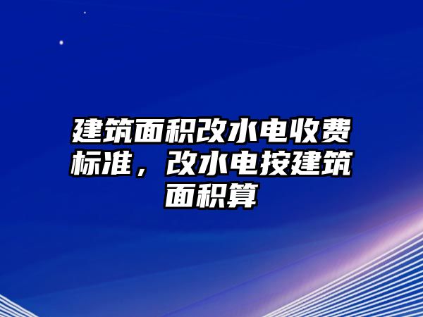 建筑面積改水電收費(fèi)標(biāo)準(zhǔn)，改水電按建筑面積算