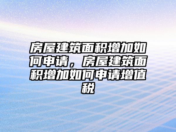 房屋建筑面積增加如何申請(qǐng)，房屋建筑面積增加如何申請(qǐng)?jiān)鲋刀? class=