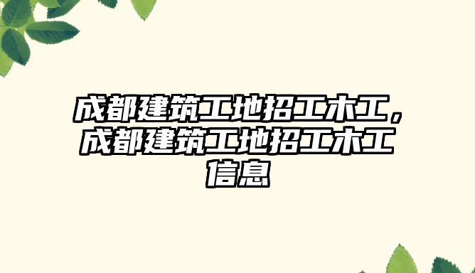 成都建筑工地招工木工，成都建筑工地招工木工信息