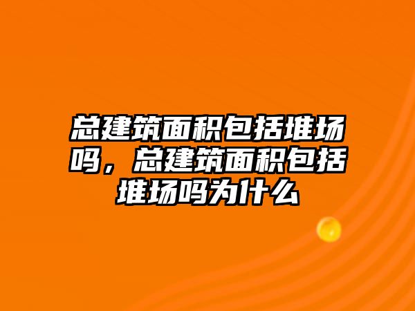 總建筑面積包括堆場嗎，總建筑面積包括堆場嗎為什么