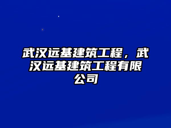 武漢遠(yuǎn)基建筑工程，武漢遠(yuǎn)基建筑工程有限公司