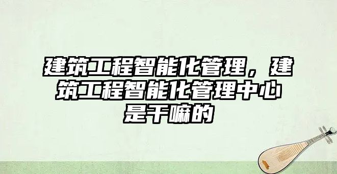 建筑工程智能化管理，建筑工程智能化管理中心是干嘛的