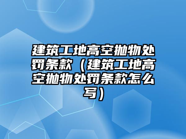 建筑工地高空拋物處罰條款（建筑工地高空拋物處罰條款怎么寫）