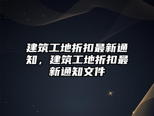 建筑工地折扣最新通知，建筑工地折扣最新通知文件