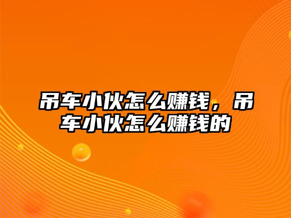 吊車小伙怎么賺錢，吊車小伙怎么賺錢的