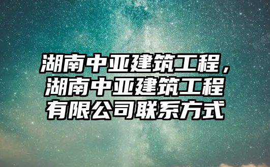 湖南中亞建筑工程，湖南中亞建筑工程有限公司聯(lián)系方式