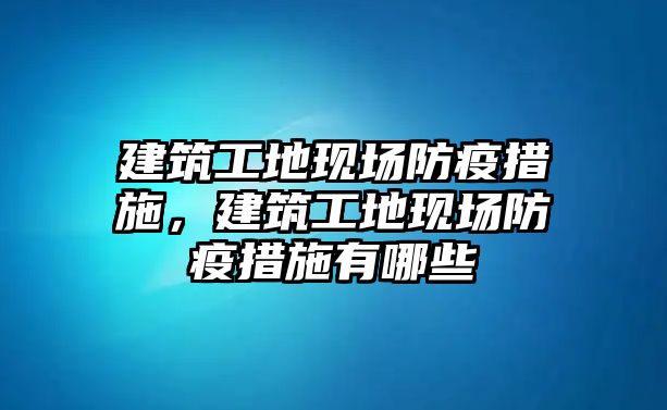 建筑工地現(xiàn)場(chǎng)防疫措施，建筑工地現(xiàn)場(chǎng)防疫措施有哪些