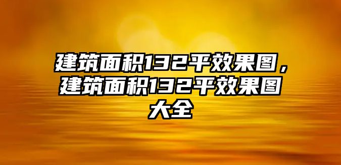 建筑面積132平效果圖，建筑面積132平效果圖大全