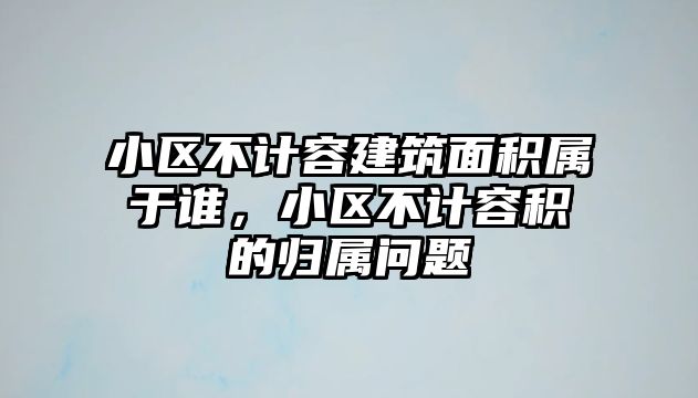 小區(qū)不計容建筑面積屬于誰，小區(qū)不計容積的歸屬問題