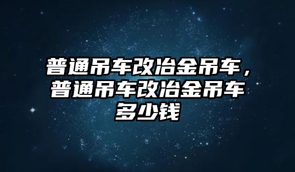 普通吊車改冶金吊車，普通吊車改冶金吊車多少錢