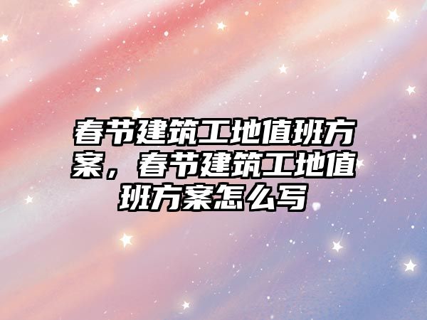 春節(jié)建筑工地值班方案，春節(jié)建筑工地值班方案怎么寫