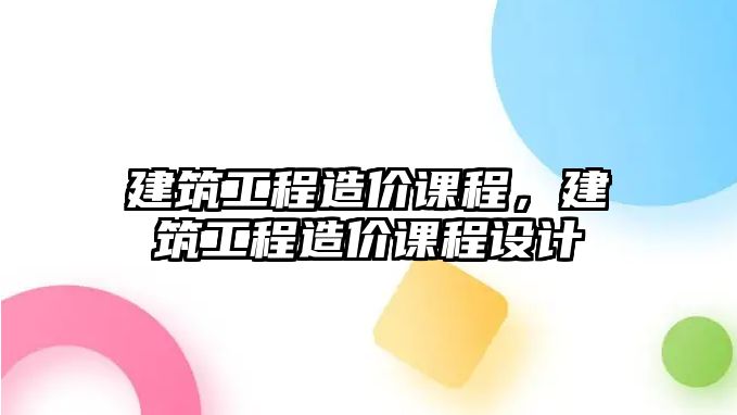 建筑工程造價課程，建筑工程造價課程設計