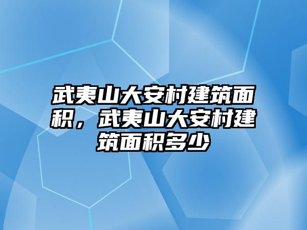 武夷山大安村建筑面積，武夷山大安村建筑面積多少