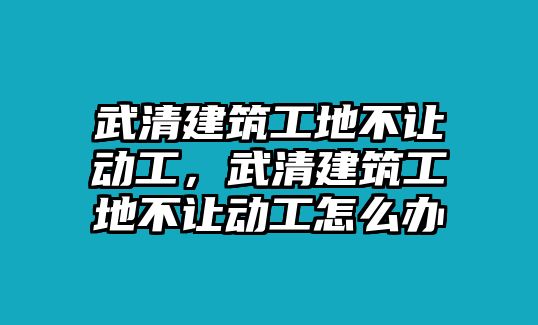 武清建筑工地不讓動工，武清建筑工地不讓動工怎么辦