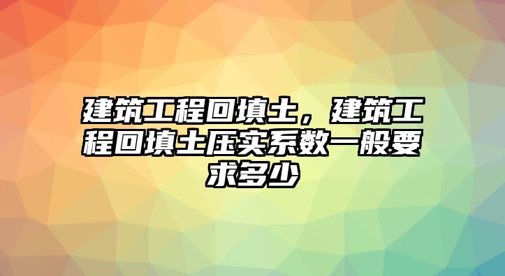 建筑工程回填土，建筑工程回填土壓實(shí)系數(shù)一般要求多少