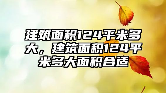 建筑面積124平米多大，建筑面積124平米多大面積合適