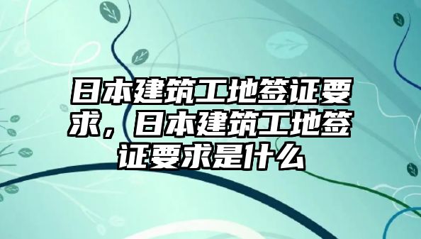 日本建筑工地簽證要求，日本建筑工地簽證要求是什么