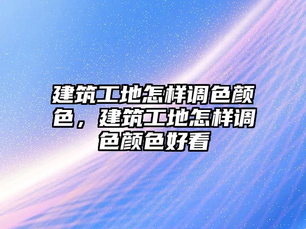 建筑工地怎樣調(diào)色顏色，建筑工地怎樣調(diào)色顏色好看