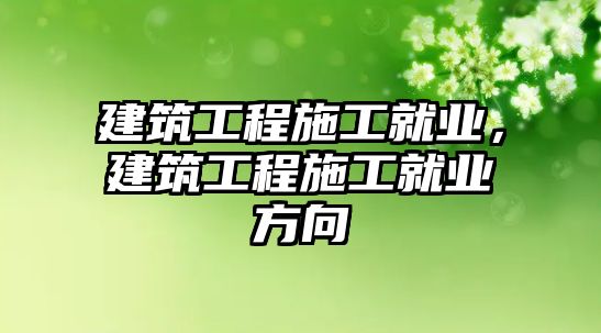 建筑工程施工就業(yè)，建筑工程施工就業(yè)方向