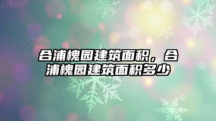 合浦槐園建筑面積，合浦槐園建筑面積多少