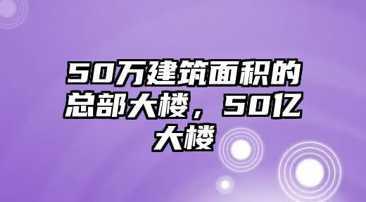 50萬建筑面積的總部大樓，50億大樓