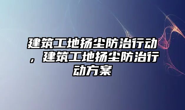 建筑工地?fù)P塵防治行動，建筑工地?fù)P塵防治行動方案