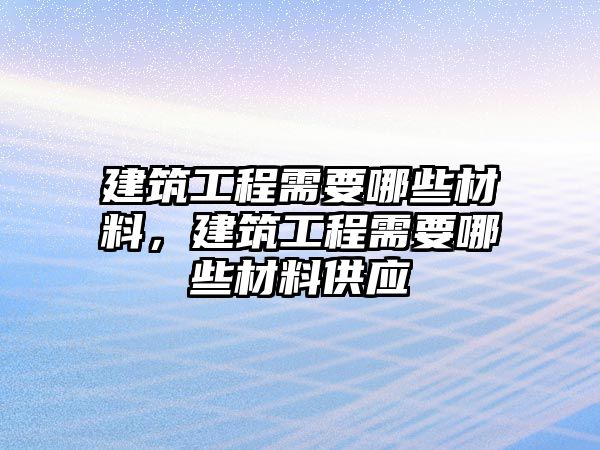 建筑工程需要哪些材料，建筑工程需要哪些材料供應(yīng)