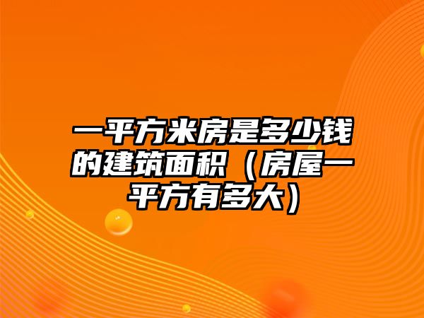 一平方米房是多少錢的建筑面積（房屋一平方有多大）