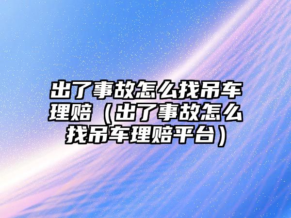 出了事故怎么找吊車?yán)碣r（出了事故怎么找吊車?yán)碣r平臺(tái)）